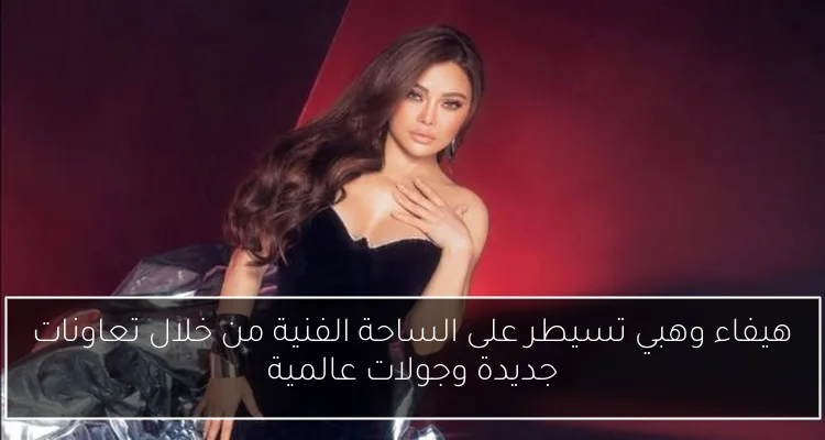 هيفاء وهبي تسيطر على الساحة الفنية من خلال تعاونات جديدة وجولات عالمية