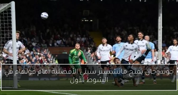 جوندوجان يمنح مانشستر سيتي الأفضلية أمام فولهام في الشوط الأول