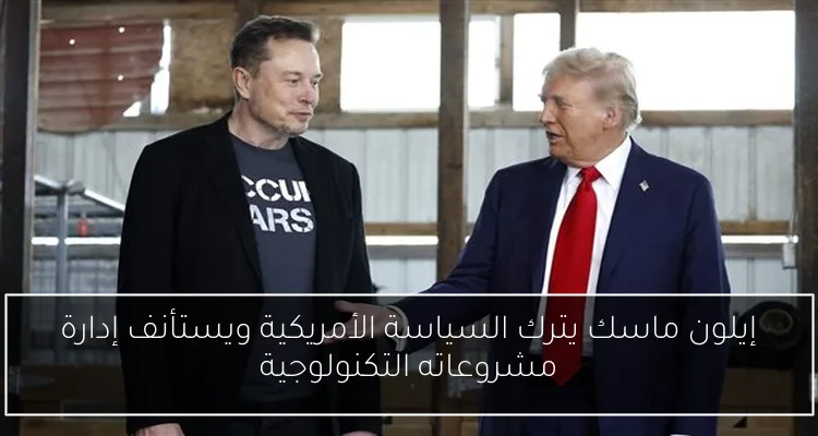 إيلون ماسك يترك السياسة الأمريكية ويستأنف إدارة مشروعاته التكنولوجية