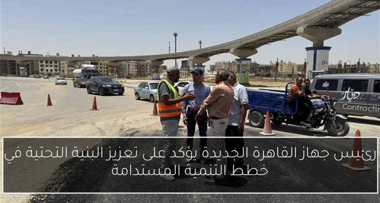 رئيس جهاز القاهرة الجديدة يؤكد على تعزيز البنية التحتية في خطط التنمية المستدامة