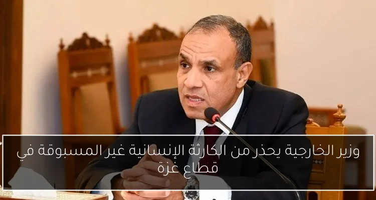 وزير الخارجية يحذر من الكارثة الإنسانية غير المسبوقة في قطاع غزة