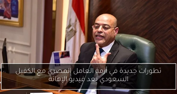 تطورات جديدة في أزمة العامل المصري مع الكفيل السعودي بعد فيديو الإهانة