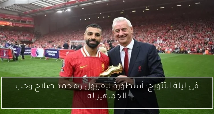 فى ليلة التتويج: أسطورة ليفربول ومحمد صلاح وحب الجماهير له