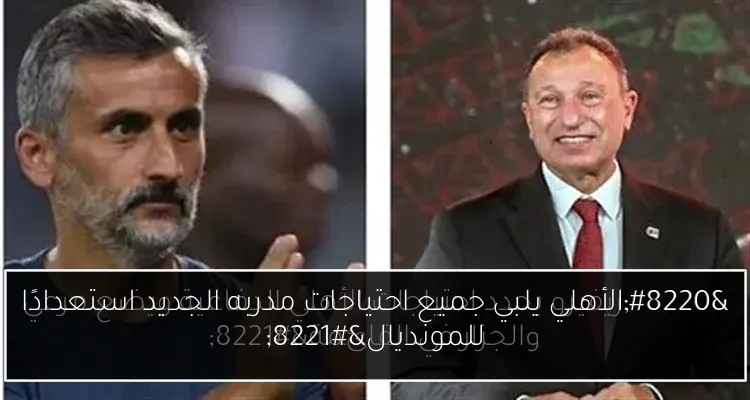 “الأهلي يلبي جميع احتياجات مدربه الجديد استعدادًا للمونديال”