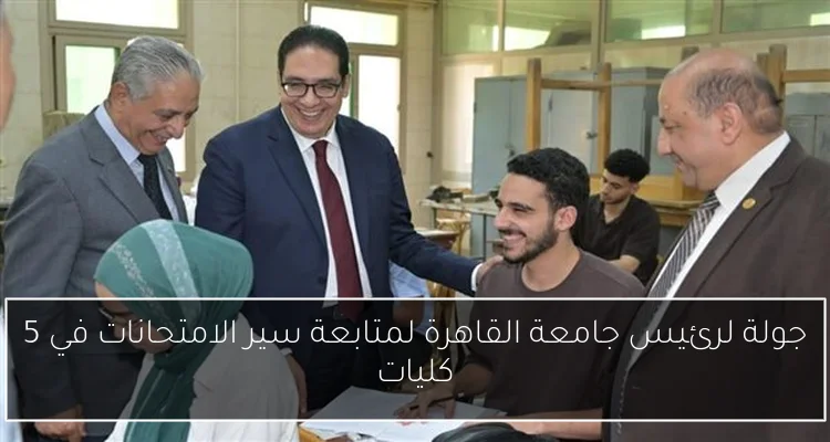 جولة لرئيس جامعة القاهرة لمتابعة سير الامتحانات في 5 كليات