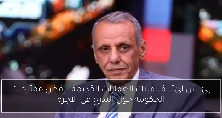 رئيس ائتلاف ملاك العقارات القديمة يرفض مقترحات الحكومة حول التدرج في الأجرة