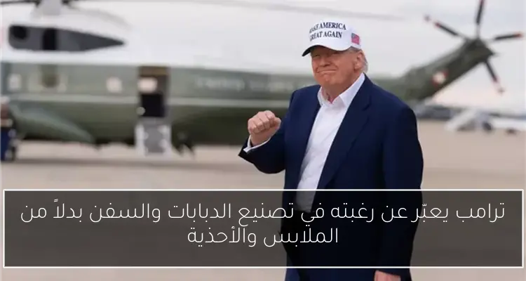 ترامب يعبّر عن رغبته في تصنيع الدبابات والسفن بدلاً من الملابس والأحذية