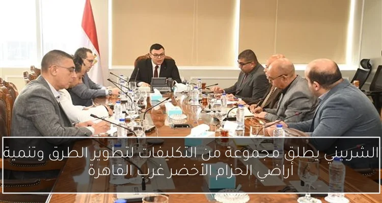 الشربيني يطلق مجموعة من التكليفات لتطوير الطرق وتنمية أراضي الحزام الأخضر غرب القاهرة