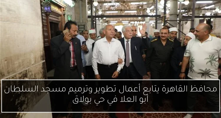 محافظ القاهرة يتابع أعمال تطوير وترميم مسجد السلطان أبو العلا في حي بولاق
