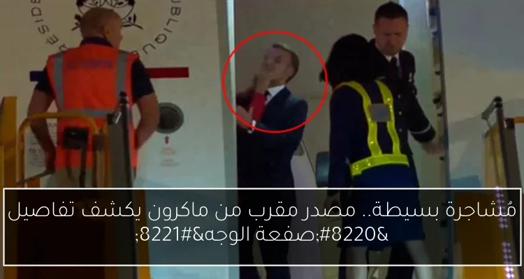 مُشاجرة بسيطة.. مصدر مقرب من ماكرون يكشف تفاصيل “صفعة الوجه”