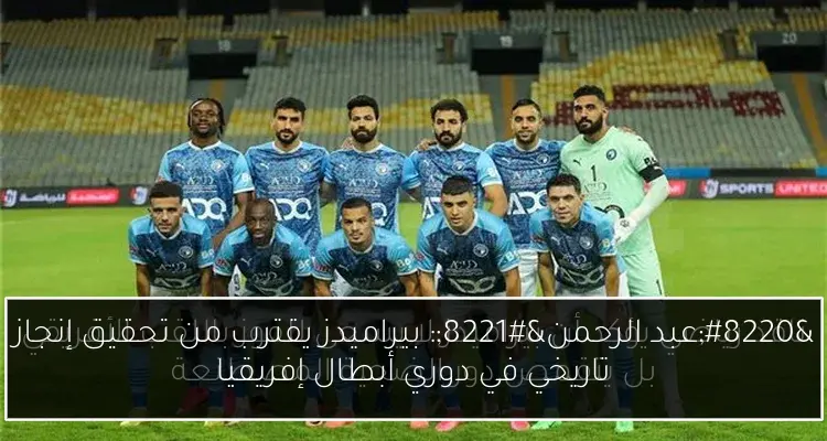 “عبد الرحمن”: بيراميدز يقترب من تحقيق إنجاز تاريخي في دوري أبطال إفريقيا