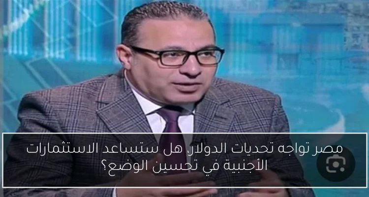 مصر تواجه تحديات الدولار، هل ستساعد الاستثمارات الأجنبية في تحسين الوضع؟