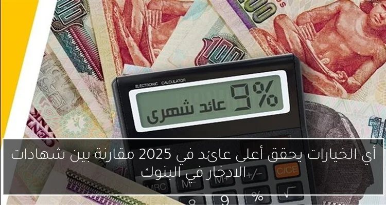 أي الخيارات يحقق أعلى عائد في 2025 مقارنة بين شهادات الادخار في البنوك