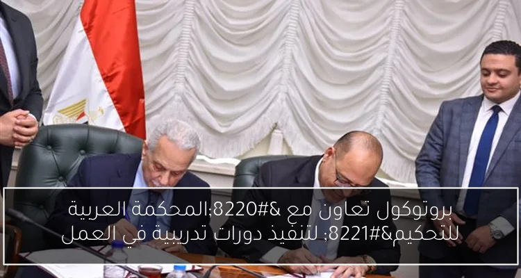بروتوكول تعاون مع “المحكمة العربية للتحكيم” لتنفيذ دورات تدريبية في العمل
