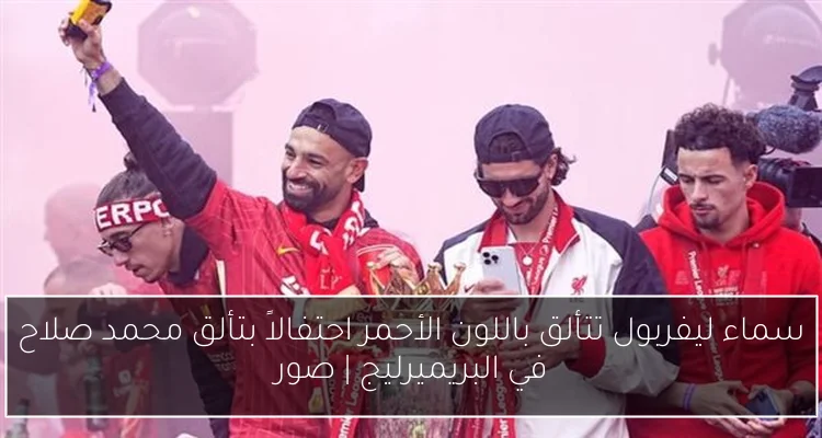 سماء ليفربول تتألق باللون الأحمر احتفالاً بتألق محمد صلاح في البريميرليج | صور