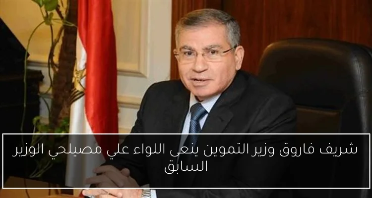 شريف فاروق وزير التموين ينعى اللواء علي مصيلحي الوزير السابق