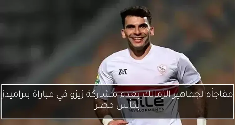 مفاجأة لجماهير الزمالك بعدم مشاركة زيزو في مباراة بيراميدز بكأس مصر