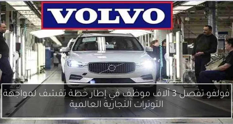 فولفو تفصل 3 آلاف موظف في إطار خطة تقشف لمواجهة التوترات التجارية العالمية