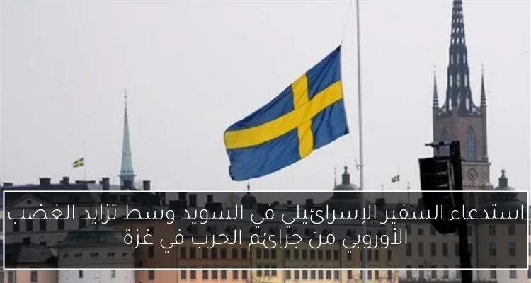 استدعاء السفير الإسرائيلي في السويد وسط تزايد الغضب الأوروبي من جرائم الحرب في غزة