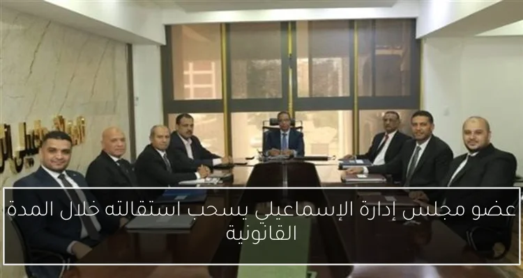 عضو مجلس إدارة الإسماعيلي يسحب استقالته خلال المدة القانونية