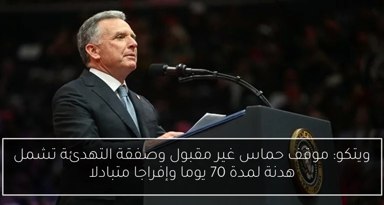 ويتكو: موقف حماس غير مقبول وصفقة التهدئة تشمل هدنة لمدة 70 يوما وإفراجا متبادلا
