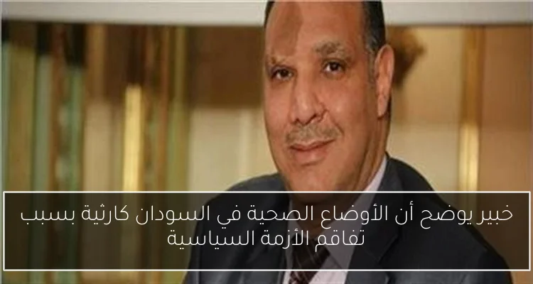 خبير يوضح أن الأوضاع الصحية في السودان كارثية بسبب تفاقم الأزمة السياسية