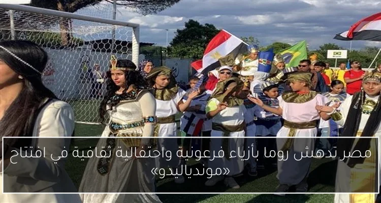مصر تدهش روما بأزياء فرعونية واحتفالية ثقافية في افتتاح «موندياليدو»