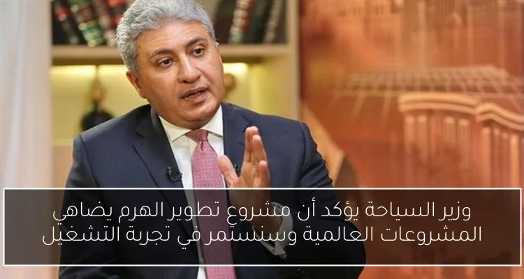 وزير السياحة يؤكد أن مشروع تطوير الهرم يضاهي المشروعات العالمية وسنستمر في تجربة التشغيل