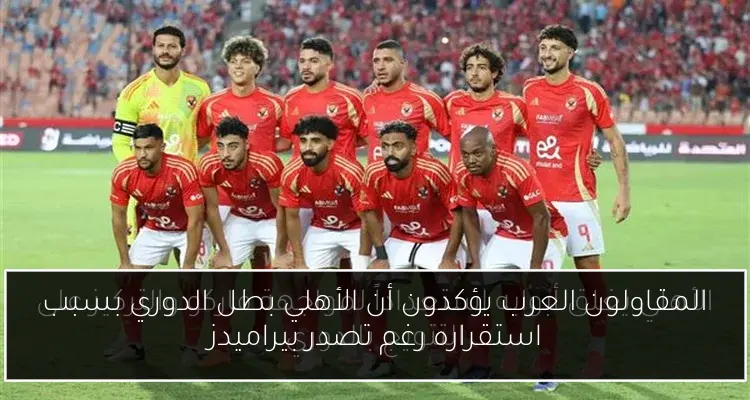 المقاولون العرب يؤكدون أن الأهلي بطل الدوري بسبب استقراره رغم تصدر بيراميدز
