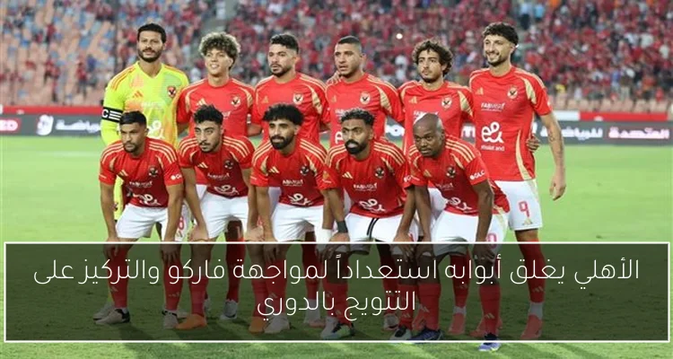 الأهلي يغلق أبوابه استعداداً لمواجهة فاركو والتركيز على التتويج بالدوري