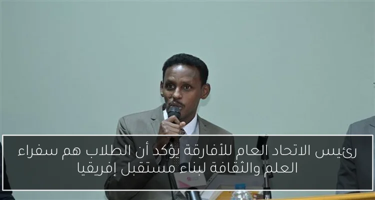 رئيس الاتحاد العام للأفارقة يؤكد أن الطلاب هم سفراء العلم والثقافة لبناء مستقبل إفريقيا