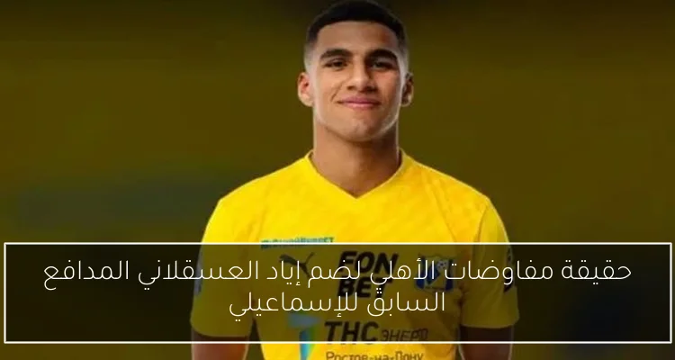حقيقة مفاوضات الأهلي لضم إياد العسقلاني المدافع السابق للإسماعيلي