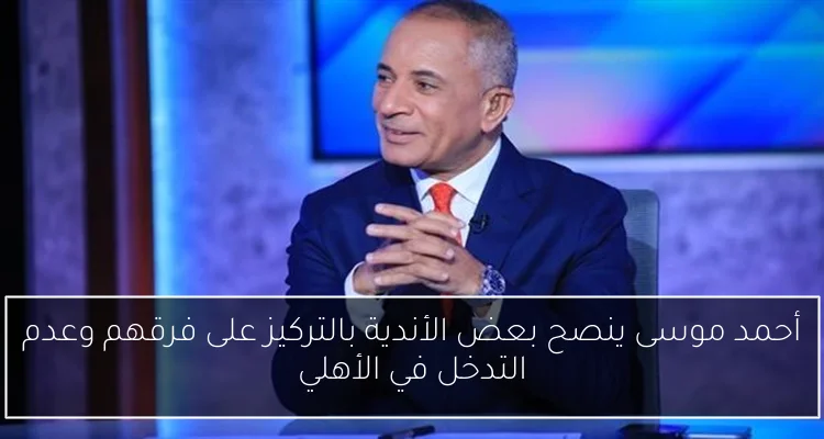 أحمد موسى ينصح بعض الأندية بالتركيز على فرقهم وعدم التدخل في الأهلي