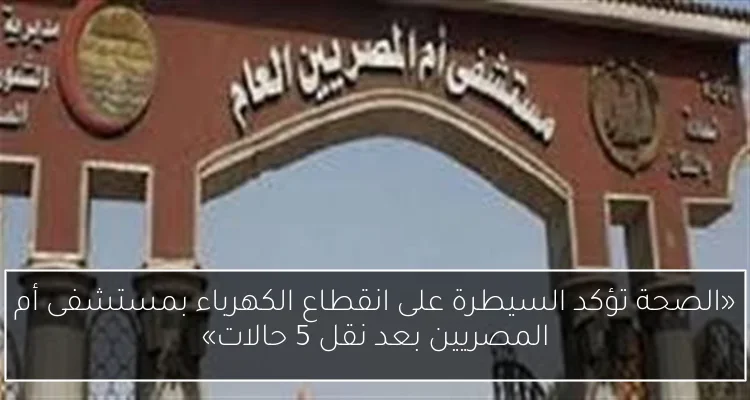 «الصحة تؤكد السيطرة على انقطاع الكهرباء بمستشفى أم المصريين بعد نقل 5 حالات»