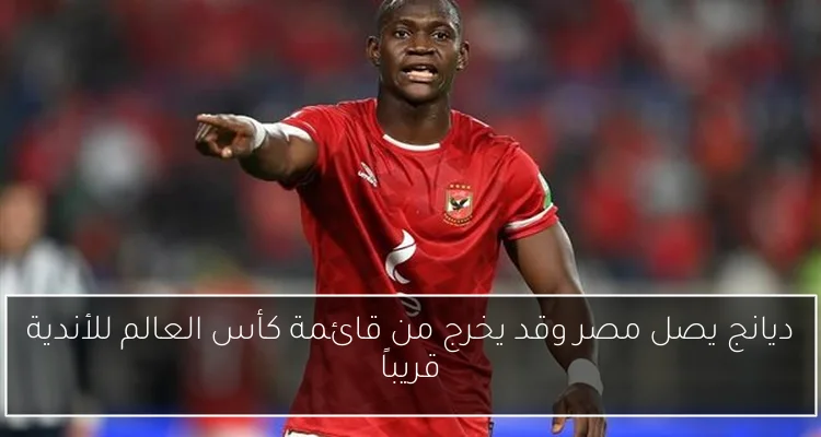 ديانج يصل مصر وقد يخرج من قائمة كأس العالم للأندية قريباً