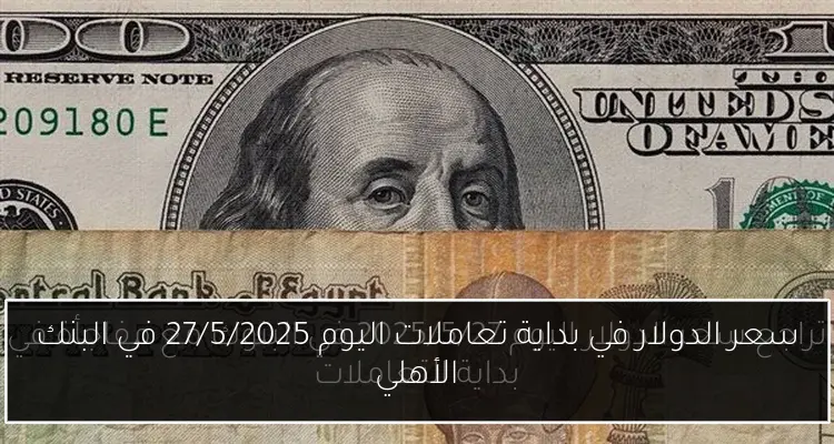 سعر الدولار في بداية تعاملات اليوم 27/5/2025 في البنك الأهلي