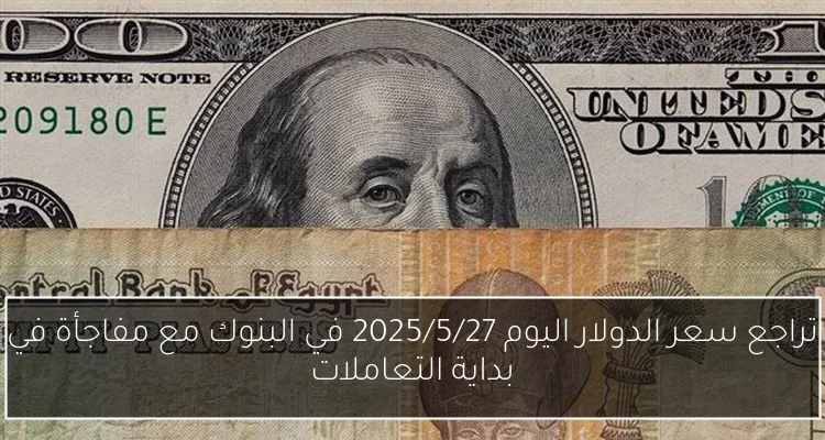 تراجع سعر الدولار اليوم 2025/5/27 في البنوك مع مفاجأة في بداية التعاملات
