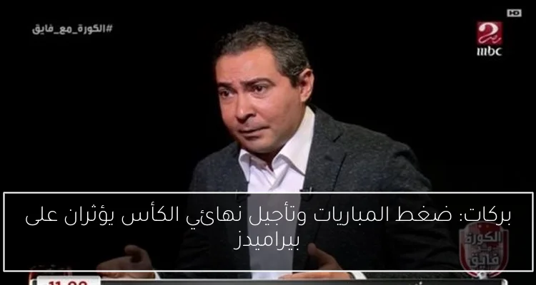 بركات: ضغط المباريات وتأجيل نهائي الكأس يؤثران على بيراميدز