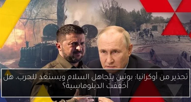 تحذير من أوكرانيا: بوتين يتجاهل السلام ويستعد للحرب، هل أخفقت الدبلوماسية؟
