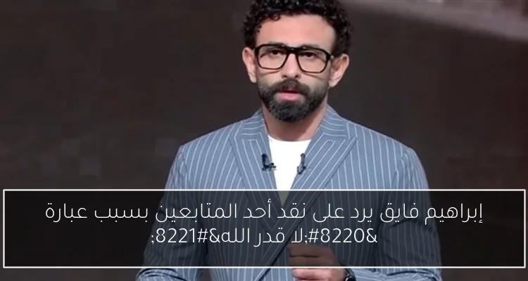 إبراهيم فايق يرد على نقد أحد المتابعين بسبب عبارة “لا قدر الله”