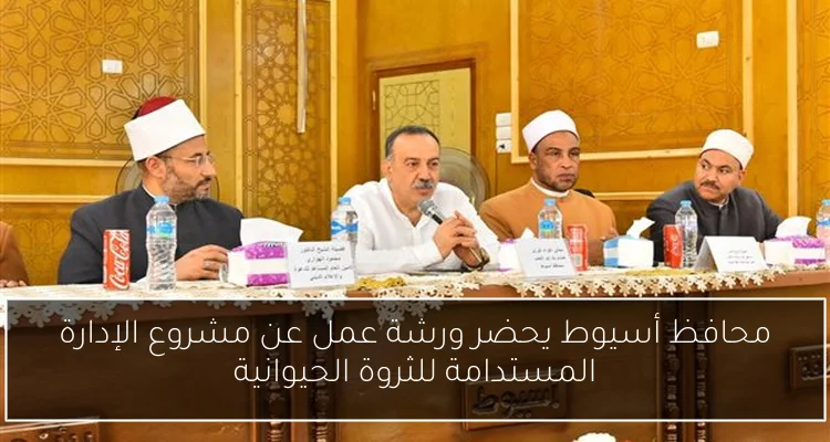 محافظ أسيوط يحضر ورشة عمل عن مشروع الإدارة المستدامة للثروة الحيوانية