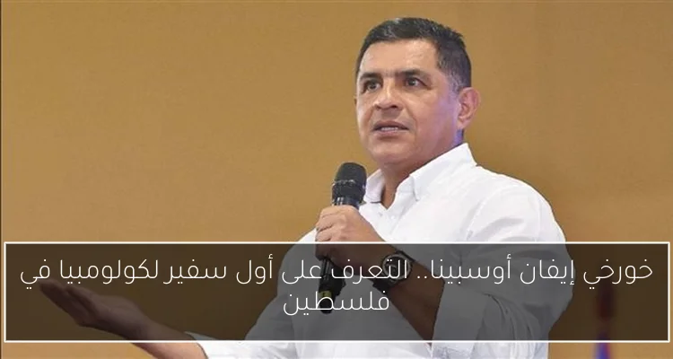 خورخي إيفان أوسبينا.. التعرف على أول سفير لكولومبيا في فلسطين