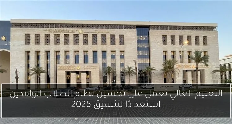 التعليم العالي تعمل على تحسين نظام الطلاب الوافدين استعدادًا لتنسيق 2025