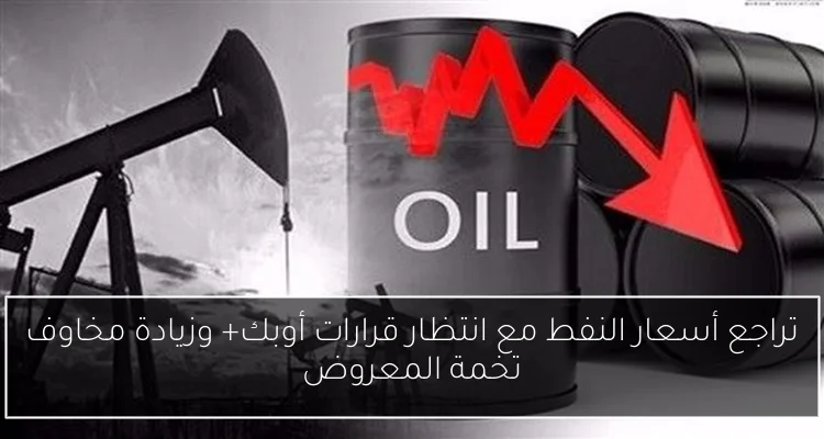 تراجع أسعار النفط مع انتظار قرارات أوبك+ وزيادة مخاوف تخمة المعروض
