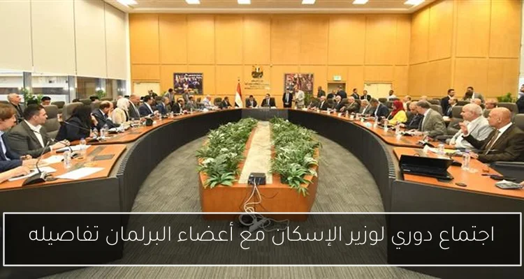 اجتماع دوري لوزير الإسكان مع أعضاء البرلمان تفاصيله