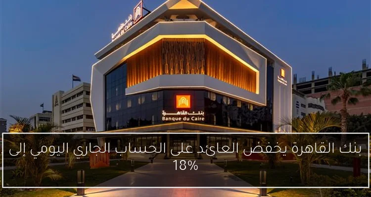 بنك القاهرة يخفض العائد على الحساب الجاري اليومي إلى 18%