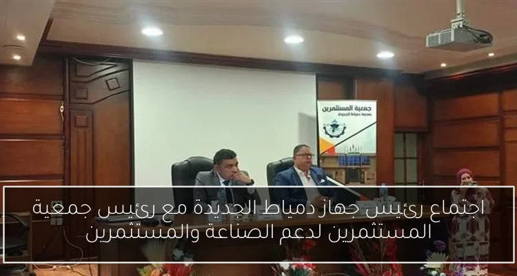 اجتماع رئيس جهاز دمياط الجديدة مع رئيس جمعية المستثمرين لدعم الصناعة والمستثمرين