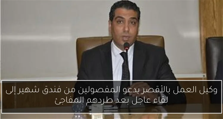 وكيل العمل بالأقصر يدعو المفصولين من فندق شهير إلى لقاء عاجل بعد طردهم المفاجئ