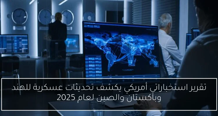 تقرير استخباراتي أمريكي يكشف تحديثات عسكرية للهند وباكستان والصين لعام 2025