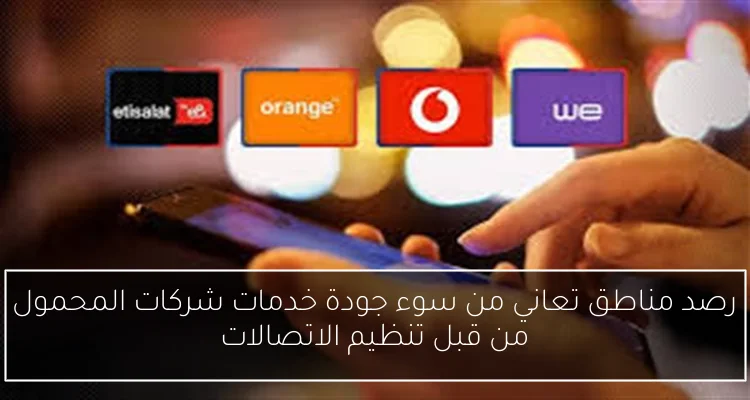 رصد مناطق تعاني من سوء جودة خدمات شركات المحمول من قبل تنظيم الاتصالات